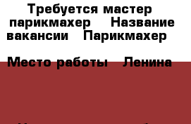 Требуется мастер  парикмахер  › Название вакансии ­ Парикмахер  › Место работы ­ Ленина 95 - Нижегородская обл., Дзержинск г. Работа » Вакансии   . Нижегородская обл.